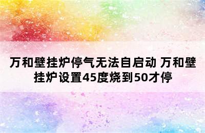 万和壁挂炉停气无法自启动 万和壁挂炉设置45度烧到50才停